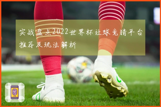 实战盘点2022世界杯让球竞猜平台推荐及玩法解析