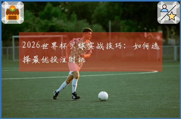 2026世界杯买球实战技巧：如何选择最优投注时机