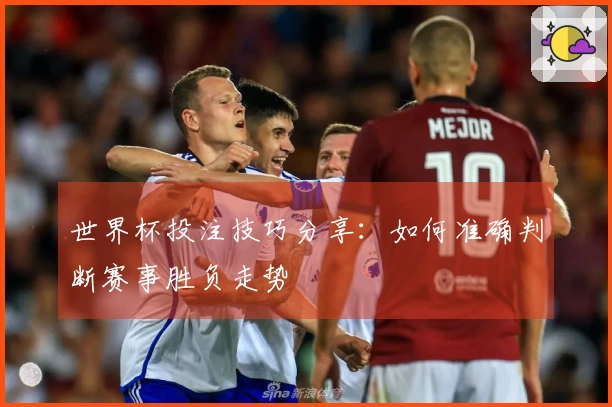 世界杯投注技巧分享：如何准确判断赛事胜负走势