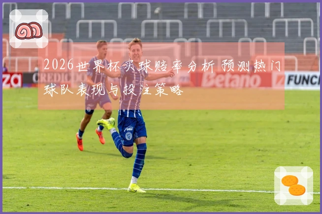 2026世界杯买球赔率分析 预测热门球队表现与投注策略
