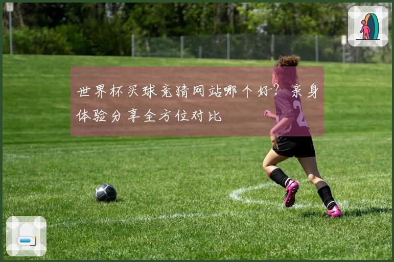 世界杯买球竞猜网站哪个好？亲身体验分享全方位对比