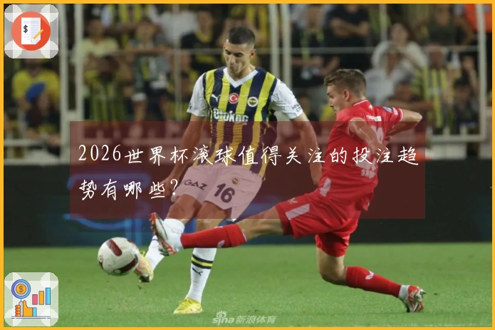 2026世界杯滚球值得关注的投注趋势有哪些？