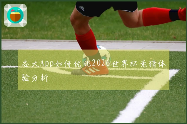 各大App如何优化2026世界杯竞猜体验分析