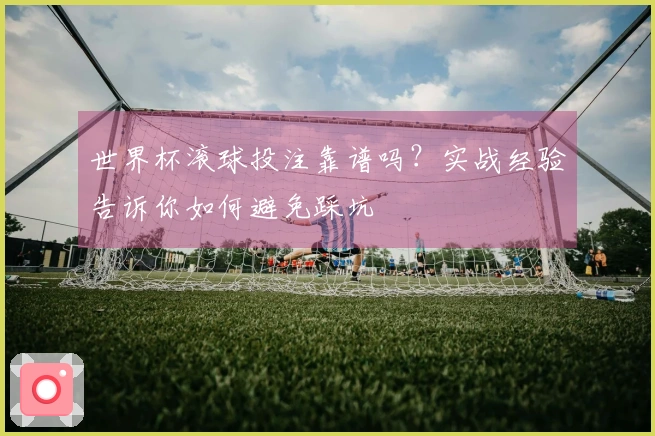 世界杯滚球投注靠谱吗？实战经验告诉你如何避免踩坑