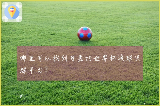 哪里可以找到可靠的世界杯滚球买球平台？