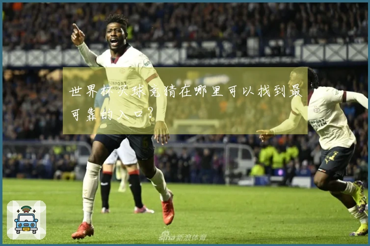 世界杯买球竞猜在哪里可以找到最可靠的入口？