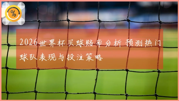 2026世界杯买球赔率分析 预测热门球队表现与投注策略