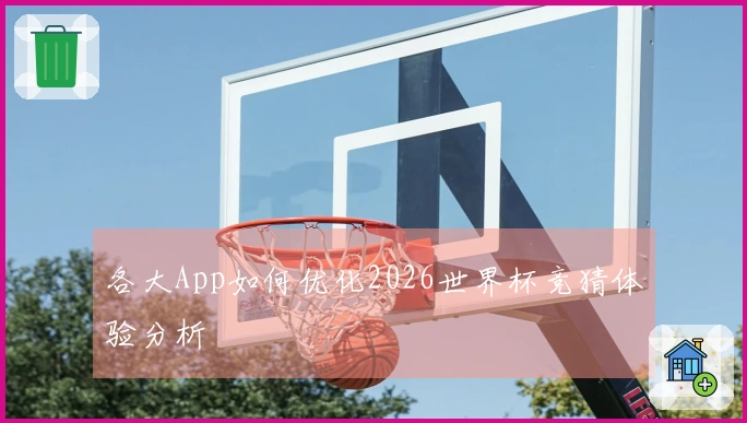 各大App如何优化2026世界杯竞猜体验分析