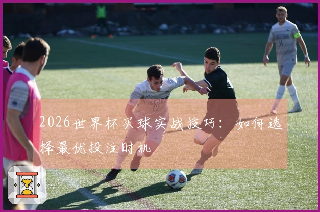 2026世界杯买球实战技巧：如何选择最优投注时机
