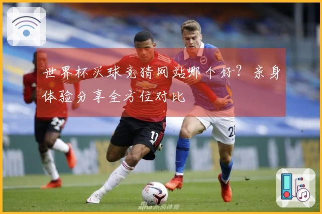 世界杯买球竞猜网站哪个好？亲身体验分享全方位对比