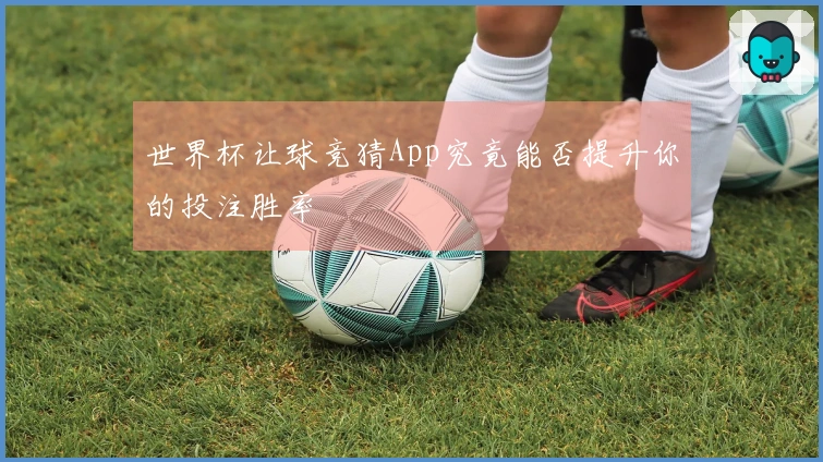 世界杯让球竞猜App究竟能否提升你的投注胜率