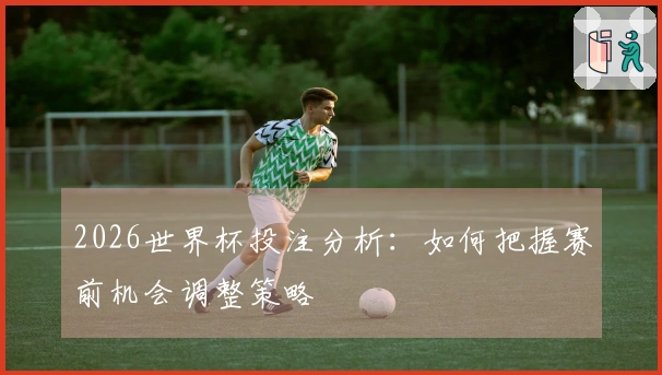 2026世界杯投注分析：如何把握赛前机会调整策略