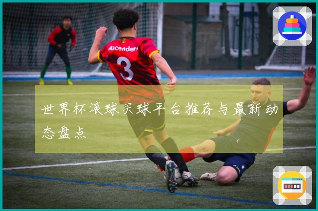 世界杯滚球买球平台推荐与最新动态盘点